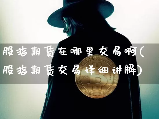 股指期货在哪里交易啊(股指期货交易详细讲解)_https://www.czytfl.com_期货走势_第1张