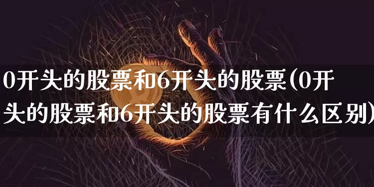 0开头的股票和6开头的股票(0开头的股票和6开头的股票有什么区别)_https://www.czytfl.com_期货_第1张