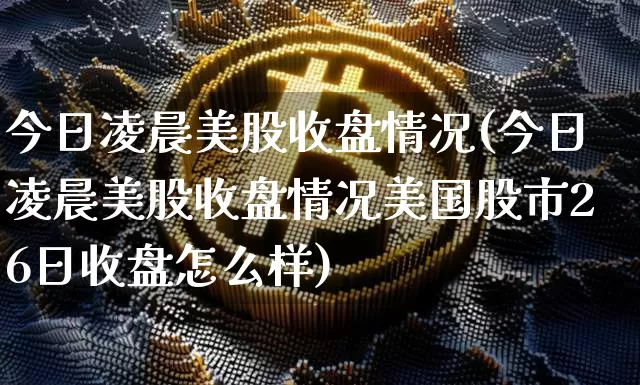 今日凌晨美股收盘情况(今日凌晨美股收盘情况美国股市26日收盘怎么样)_https://www.czytfl.com_期货价格_第1张