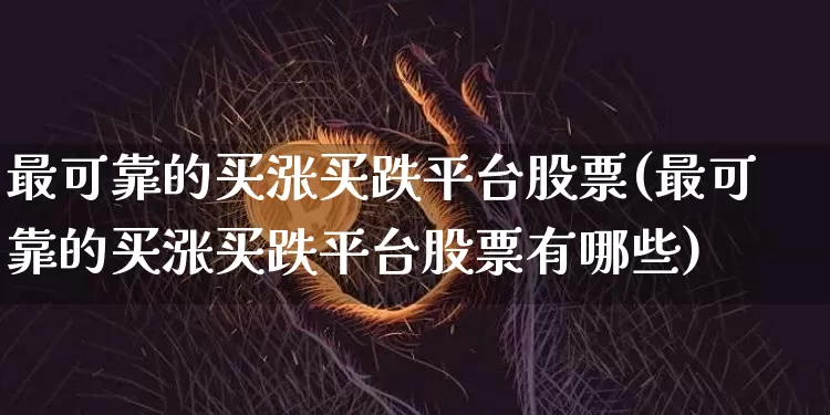 最可靠的买涨买跌平台股票(最可靠的买涨买跌平台股票有哪些)_https://www.czytfl.com_期货行情_第1张