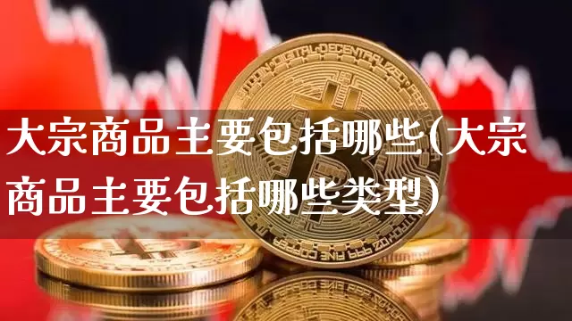 大宗商品主要包括哪些(大宗商品主要包括哪些类型)_https://www.czytfl.com_期货行情_第1张