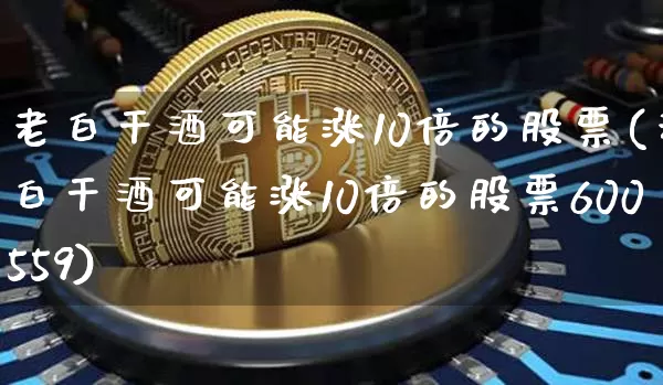 老白干酒可能涨10倍的股票(老白干酒可能涨10倍的股票600559)_https://www.czytfl.com_期货_第1张