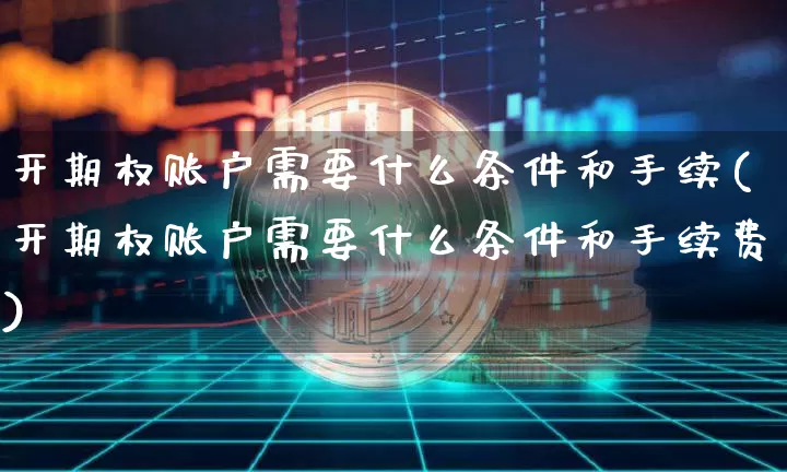 开期权账户需要什么条件和手续(开期权账户需要什么条件和手续费)_https://www.czytfl.com_期货行情_第1张