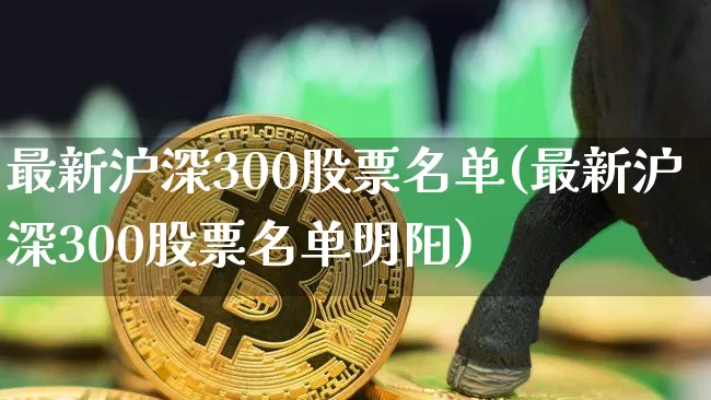 最新沪深300股票名单(最新沪深300股票名单明阳)_https://www.czytfl.com_期货走势_第1张