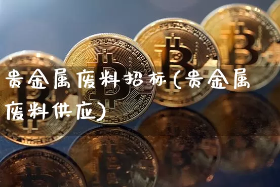 贵金属废料招标(贵金属废料供应)_https://www.czytfl.com_期货行情_第1张