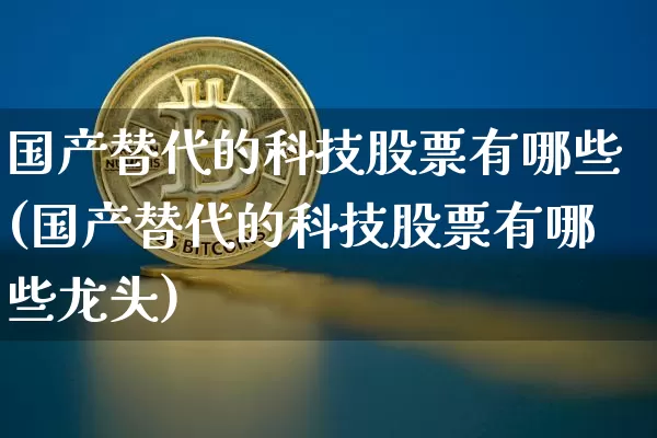 国产替代的科技股票有哪些(国产替代的科技股票有哪些龙头)_https://www.czytfl.com_期货_第1张