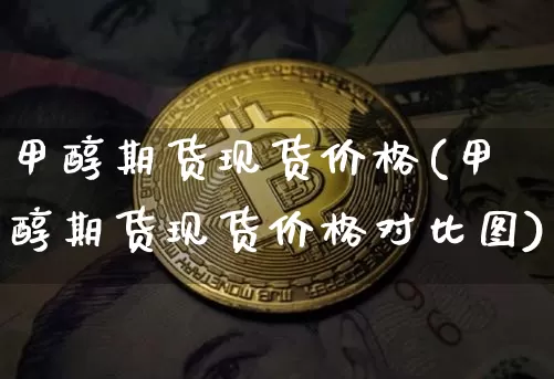 甲醇期货现货价格(甲醇期货现货价格对比图)_https://www.czytfl.com_期货价格_第1张