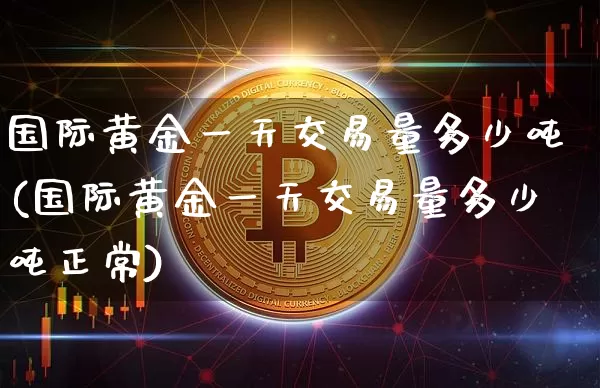 国际黄金一天交易量多少吨(国际黄金一天交易量多少吨正常)_https://www.czytfl.com_期货行情_第1张