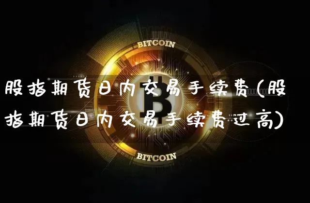 股指期货日内交易手续费(股指期货日内交易手续费过高)_https://www.czytfl.com_期货走势_第1张