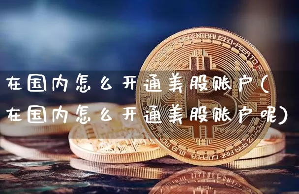 在国内怎么开通美股账户(在国内怎么开通美股账户呢)_https://www.czytfl.com_期货行情_第1张