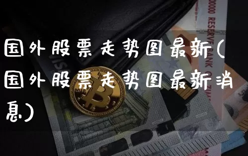 国外股票走势图最新(国外股票走势图最新消息)_https://www.czytfl.com_期货_第1张