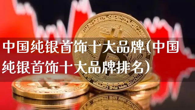 中国纯银首饰十大品牌(中国纯银首饰十大品牌排名)_https://www.czytfl.com_期货行情_第1张