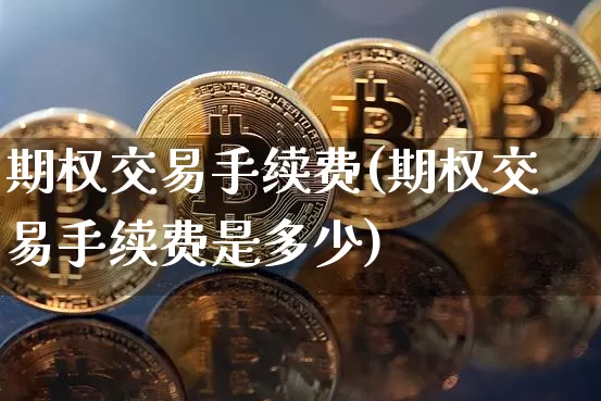 期权交易手续费(期权交易手续费是多少)_https://www.czytfl.com_期货价格_第1张