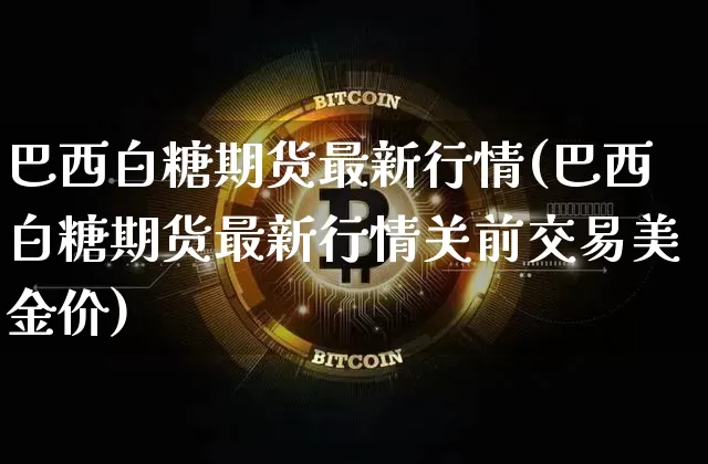 巴西白糖期货最新行情(巴西白糖期货最新行情关前交易美金价)_https://www.czytfl.com_期货行情_第1张