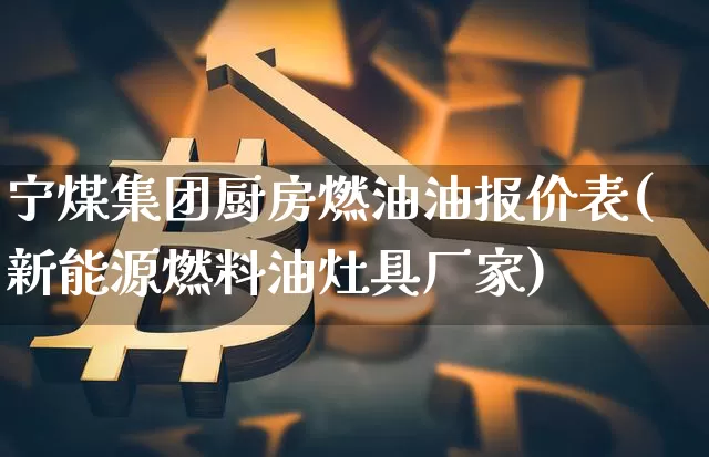 宁煤集团厨房燃油油报价表(新能源燃料油灶具厂家)_https://www.czytfl.com_期货行情_第1张