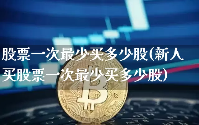 股票一次最少买多少股(新人买股票一次最少买多少股)_https://www.czytfl.com_期货走势_第1张
