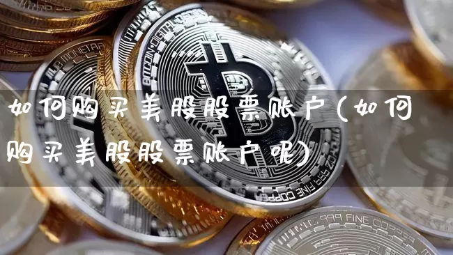 如何购买美股股票账户(如何购买美股股票账户呢)_https://www.czytfl.com_期货行情_第1张