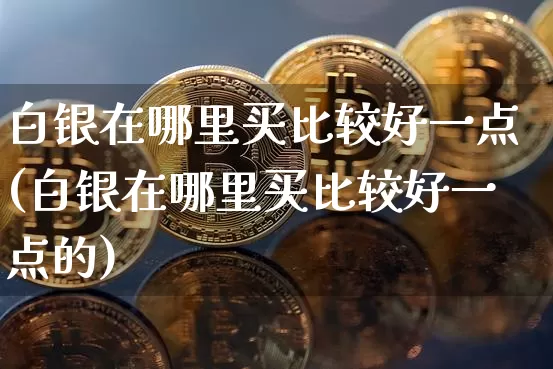 白银在哪里买比较好一点(白银在哪里买比较好一点的)_https://www.czytfl.com_期货行情_第1张