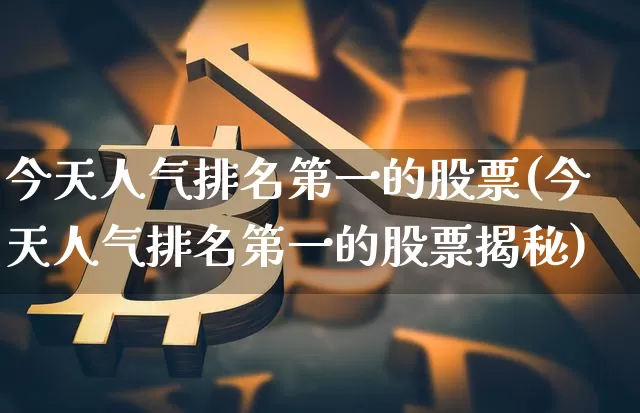 今天人气排名第一的股票(今天人气排名第一的股票揭秘)_https://www.czytfl.com_期货行情_第1张