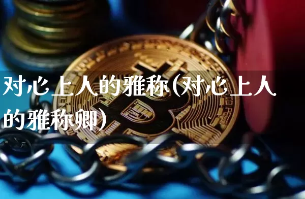 对心上人的雅称(对心上人的雅称卿)_https://www.czytfl.com_期货走势_第1张