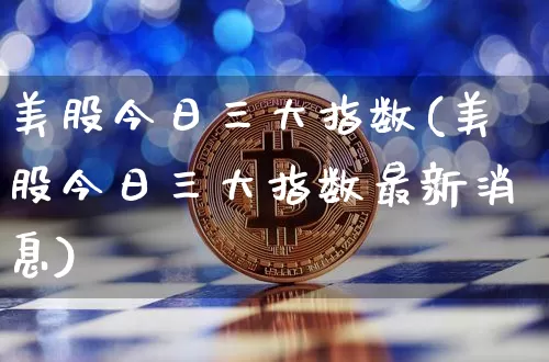 美股今日三大指数(美股今日三大指数最新消息)_https://www.czytfl.com_期货行情_第1张