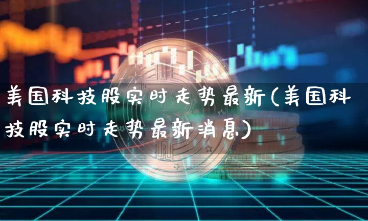 美国科技股实时走势最新(美国科技股实时走势最新消息)_https://www.czytfl.com_期货_第1张