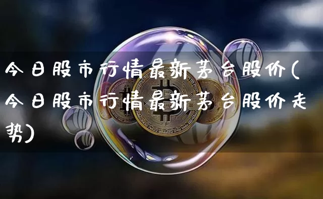今日股市行情最新茅台股价(今日股市行情最新茅台股价走势)_https://www.czytfl.com_期货走势_第1张