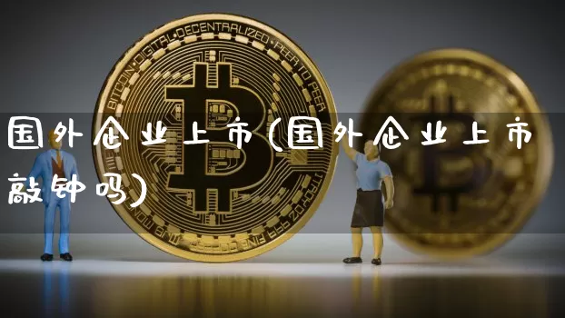 国外企业上市(国外企业上市敲钟吗)_https://www.czytfl.com_期货走势_第1张