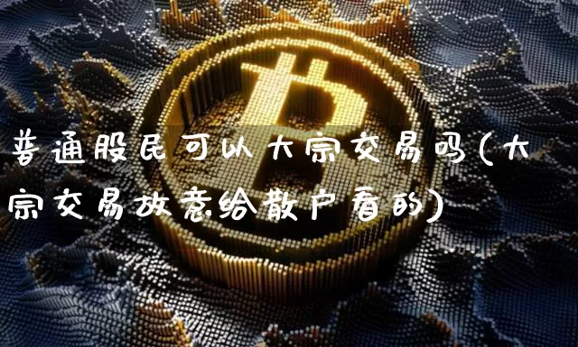 普通股民可以大宗交易吗(大宗交易故意给散户看的)_https://www.czytfl.com_期货走势_第1张