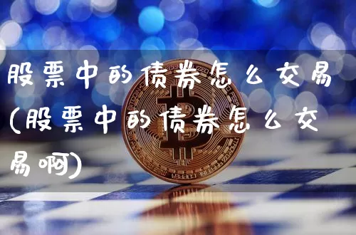股票中的债券怎么交易(股票中的债券怎么交易啊)_https://www.czytfl.com_期货价格_第1张
