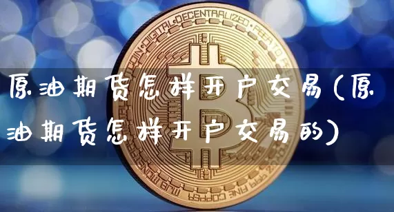 原油期货怎样开户交易(原油期货怎样开户交易的)_https://www.czytfl.com_期货行情_第1张
