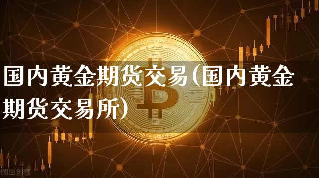 国内黄金期货交易(国内黄金期货交易所)_https://www.czytfl.com_期货交易_第1张