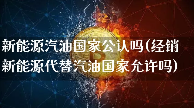 新能源汽油国家公认吗(经销新能源代替汽油国家允许吗)_https://www.czytfl.com_期货行情_第1张