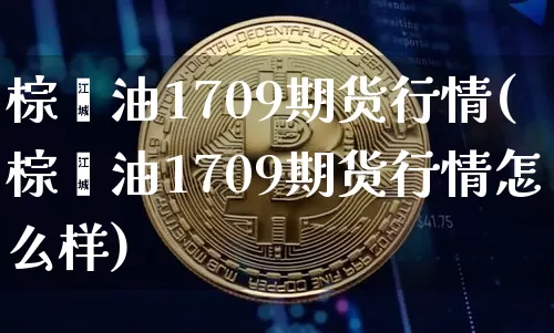 棕榈油1709期货行情(棕榈油1709期货行情怎么样)_https://www.czytfl.com_期货行情_第1张