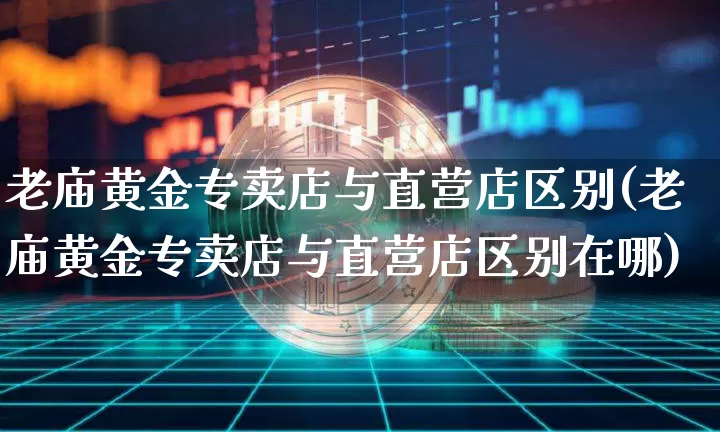 老庙黄金专卖店与直营店区别(老庙黄金专卖店与直营店区别在哪)_https://www.czytfl.com_期货行情_第1张