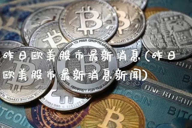 昨日欧美股市最新消息(昨日欧美股市最新消息新闻)_https://www.czytfl.com_期货行情_第1张