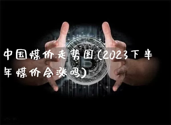 中国煤价走势图(2023下半年煤价会涨吗)_https://www.czytfl.com_期货行情_第1张