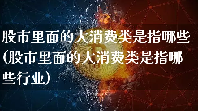 股市里面的大消费类是指哪些(股市里面的大消费类是指哪些行业)_https://www.czytfl.com_期货_第1张