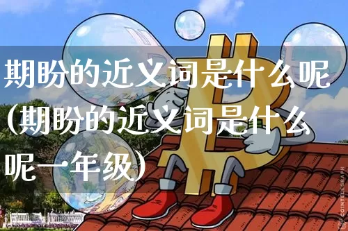 期盼的近义词是什么呢(期盼的近义词是什么呢一年级)_https://www.czytfl.com_期货价格_第1张