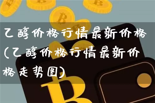 乙醇价格行情最新价格(乙醇价格行情最新价格走势图)_https://www.czytfl.com_期货走势_第1张
