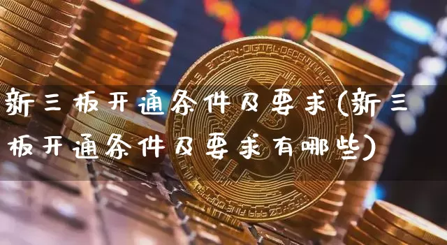 新三板开通条件及要求(新三板开通条件及要求有哪些)_https://www.czytfl.com_期货价格_第1张