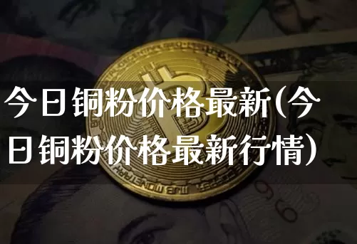 今日铜粉价格最新(今日铜粉价格最新行情)_https://www.czytfl.com_期货行情_第1张