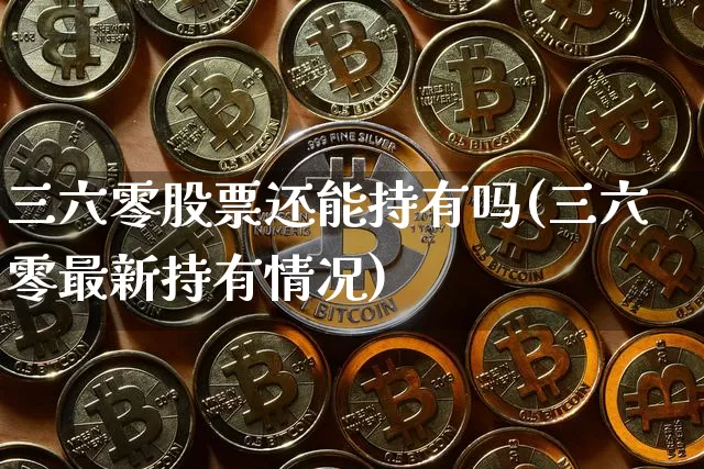 三六零股票还能持有吗(三六零最新持有情况)_https://www.czytfl.com_期货_第1张