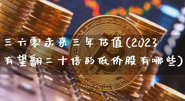 三六零未来三年估值(2023有望翻二十倍的低价股有哪些)_https://www.czytfl.com_期货走势_第1张