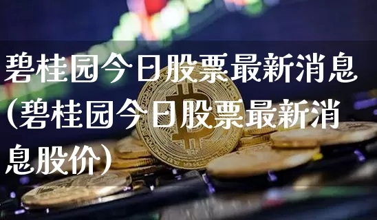 碧桂园今日股票最新消息(碧桂园今日股票最新消息股价)_https://www.czytfl.com_期货价格_第1张