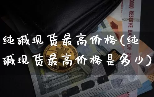 纯碱现货最高价格(纯碱现货最高价格是多少)_https://www.czytfl.com_期货价格_第1张