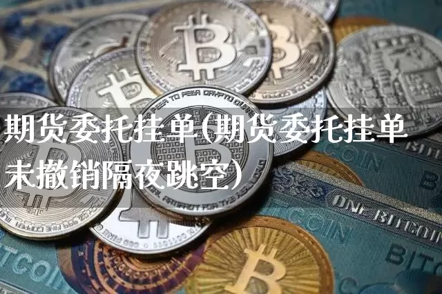期货委托挂单(期货委托挂单未撤销隔夜跳空)_https://www.czytfl.com_期货走势_第1张