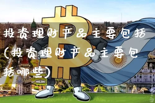 投资理财产品主要包括(投资理财产品主要包括哪些)_https://www.czytfl.com_期货走势_第1张