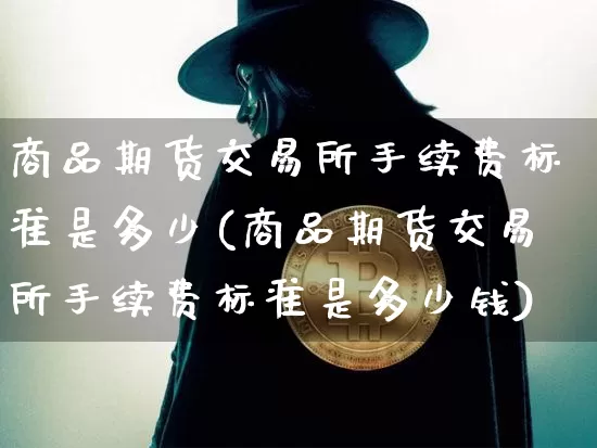 商品期货交易所手续费标准是多少(商品期货交易所手续费标准是多少钱)_https://www.czytfl.com_期货行情_第1张