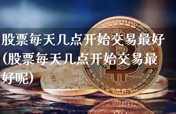 股票每天几点开始交易最好(股票每天几点开始交易最好呢)_https://www.czytfl.com_期货行情_第1张